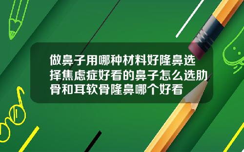 做鼻子用哪种材料好隆鼻选择焦虑症好看的鼻子怎么选肋骨和耳软骨隆鼻哪个好看