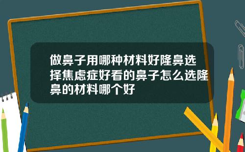 做鼻子用哪种材料好隆鼻选择焦虑症好看的鼻子怎么选隆鼻的材料哪个好