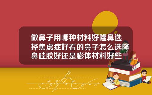 做鼻子用哪种材料好隆鼻选择焦虑症好看的鼻子怎么选隆鼻硅胶好还是膨体材料好些
