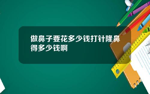 做鼻子要花多少钱打针隆鼻得多少钱啊