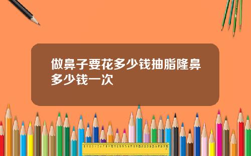 做鼻子要花多少钱抽脂隆鼻多少钱一次