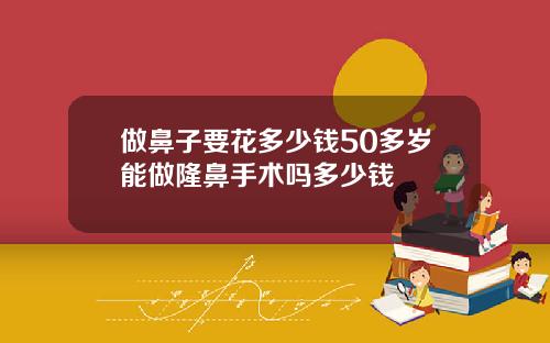 做鼻子要花多少钱50多岁能做隆鼻手术吗多少钱