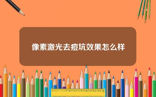 像素激光去痘坑效果怎么样