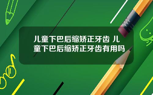 儿童下巴后缩矫正牙齿 儿童下巴后缩矫正牙齿有用吗