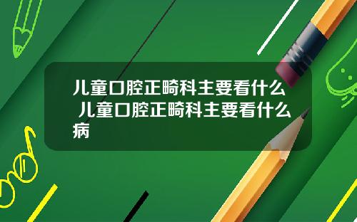 儿童口腔正畸科主要看什么 儿童口腔正畸科主要看什么病