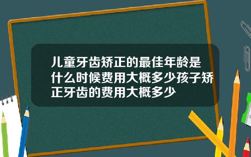 儿童牙齿矫正的最佳年龄是什么时候费用大概多少孩子矫正牙齿的费用大概多少