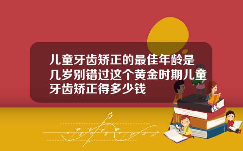 儿童牙齿矫正的最佳年龄是几岁别错过这个黄金时期儿童牙齿矫正得多少钱