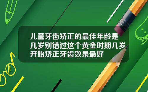 儿童牙齿矫正的最佳年龄是几岁别错过这个黄金时期几岁开始矫正牙齿效果最好
