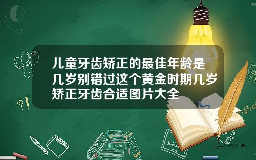 儿童牙齿矫正的最佳年龄是几岁别错过这个黄金时期几岁矫正牙齿合适图片大全