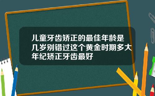 儿童牙齿矫正的最佳年龄是几岁别错过这个黄金时期多大年纪矫正牙齿最好