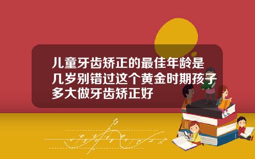 儿童牙齿矫正的最佳年龄是几岁别错过这个黄金时期孩子多大做牙齿矫正好