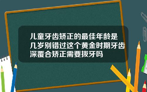 儿童牙齿矫正的最佳年龄是几岁别错过这个黄金时期牙齿深覆合矫正需要拔牙吗
