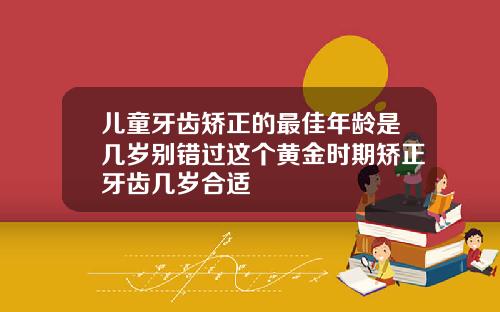 儿童牙齿矫正的最佳年龄是几岁别错过这个黄金时期矫正牙齿几岁合适
