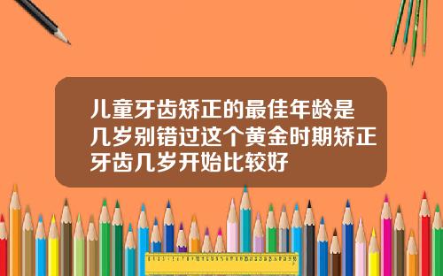 儿童牙齿矫正的最佳年龄是几岁别错过这个黄金时期矫正牙齿几岁开始比较好
