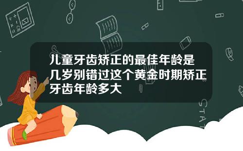 儿童牙齿矫正的最佳年龄是几岁别错过这个黄金时期矫正牙齿年龄多大