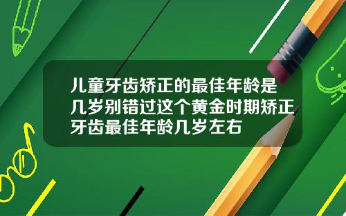 儿童牙齿矫正的最佳年龄是几岁别错过这个黄金时期矫正牙齿最佳年龄几岁左右