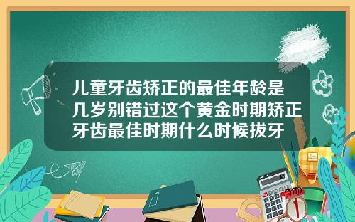 儿童牙齿矫正的最佳年龄是几岁别错过这个黄金时期矫正牙齿最佳时期什么时候拔牙