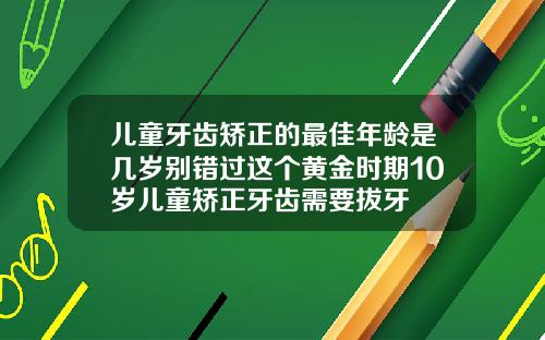 儿童牙齿矫正的最佳年龄是几岁别错过这个黄金时期10岁儿童矫正牙齿需要拔牙