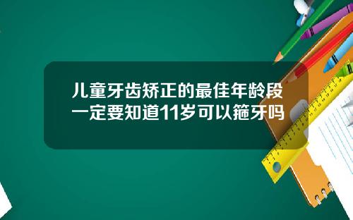 儿童牙齿矫正的最佳年龄段一定要知道11岁可以箍牙吗