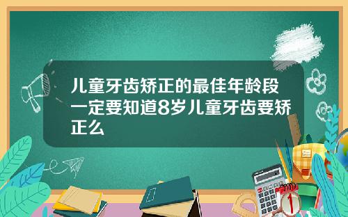 儿童牙齿矫正的最佳年龄段一定要知道8岁儿童牙齿要矫正么