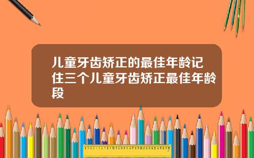 儿童牙齿矫正的最佳年龄记住三个儿童牙齿矫正最佳年龄段