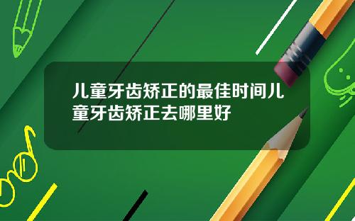 儿童牙齿矫正的最佳时间儿童牙齿矫正去哪里好