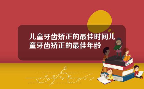 儿童牙齿矫正的最佳时间儿童牙齿矫正的最佳年龄