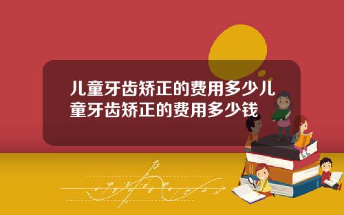 儿童牙齿矫正的费用多少儿童牙齿矫正的费用多少钱