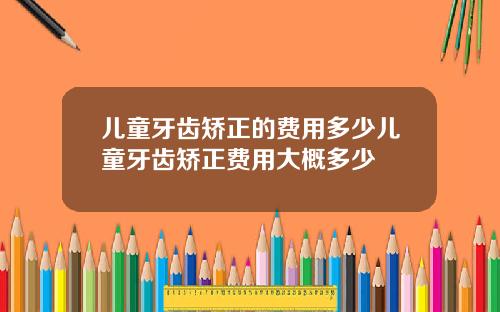 儿童牙齿矫正的费用多少儿童牙齿矫正费用大概多少