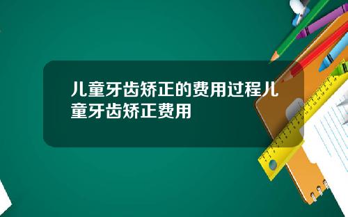 儿童牙齿矫正的费用过程儿童牙齿矫正费用