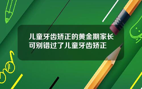 儿童牙齿矫正的黄金期家长可别错过了儿童牙齿矫正
