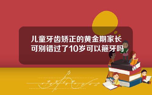 儿童牙齿矫正的黄金期家长可别错过了10岁可以箍牙吗