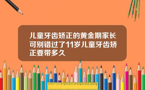 儿童牙齿矫正的黄金期家长可别错过了11岁儿童牙齿矫正要带多久