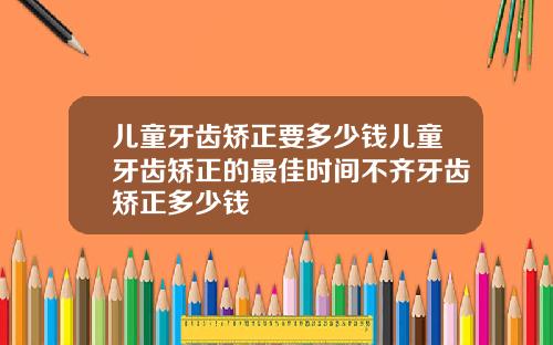 儿童牙齿矫正要多少钱儿童牙齿矫正的最佳时间不齐牙齿矫正多少钱