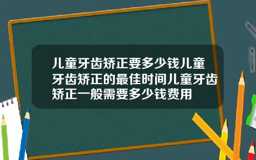 儿童牙齿矫正要多少钱儿童牙齿矫正的最佳时间儿童牙齿矫正一般需要多少钱费用