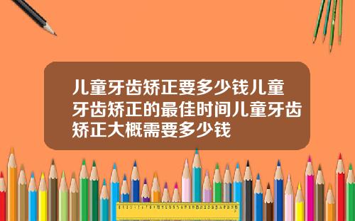 儿童牙齿矫正要多少钱儿童牙齿矫正的最佳时间儿童牙齿矫正大概需要多少钱
