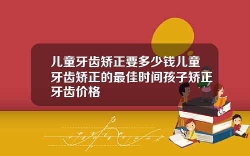 儿童牙齿矫正要多少钱儿童牙齿矫正的最佳时间孩子矫正牙齿价格
