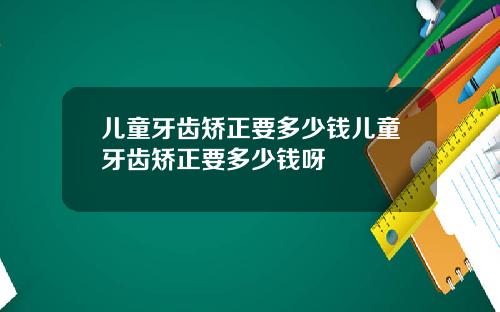 儿童牙齿矫正要多少钱儿童牙齿矫正要多少钱呀