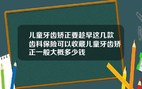 儿童牙齿矫正要趁早这几款齿科保险可以收藏儿童牙齿矫正一般大概多少钱