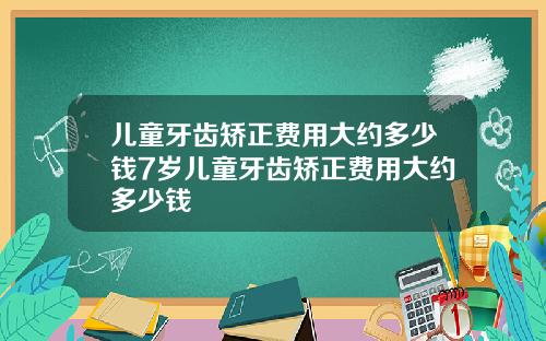 儿童牙齿矫正费用大约多少钱7岁儿童牙齿矫正费用大约多少钱