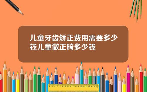 儿童牙齿矫正费用需要多少钱儿童做正畸多少钱