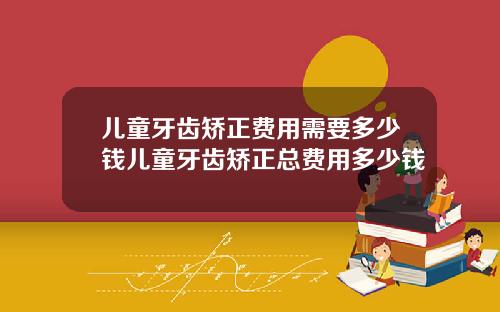 儿童牙齿矫正费用需要多少钱儿童牙齿矫正总费用多少钱