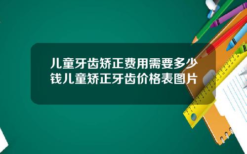 儿童牙齿矫正费用需要多少钱儿童矫正牙齿价格表图片