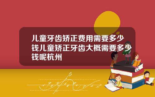 儿童牙齿矫正费用需要多少钱儿童矫正牙齿大概需要多少钱呢杭州