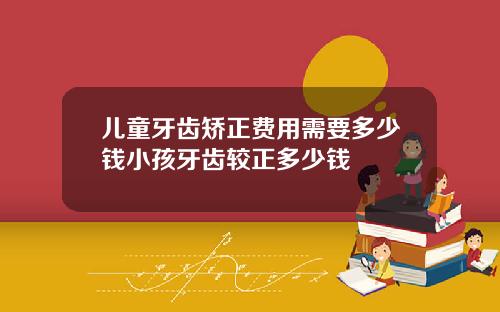 儿童牙齿矫正费用需要多少钱小孩牙齿较正多少钱