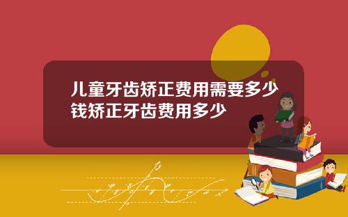 儿童牙齿矫正费用需要多少钱矫正牙齿费用多少