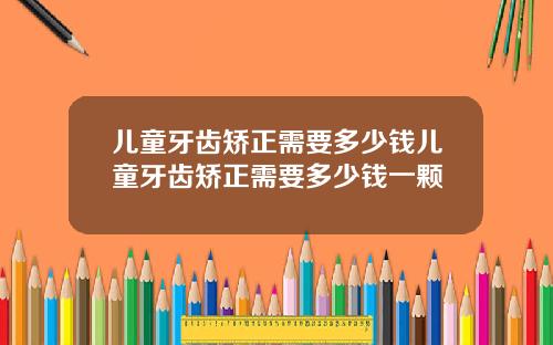 儿童牙齿矫正需要多少钱儿童牙齿矫正需要多少钱一颗
