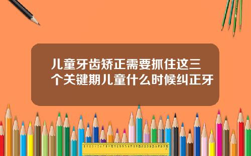 儿童牙齿矫正需要抓住这三个关键期儿童什么时候纠正牙