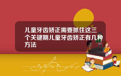 儿童牙齿矫正需要抓住这三个关键期儿童牙齿矫正有几种方法
