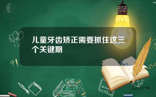 儿童牙齿矫正需要抓住这三个关键期
